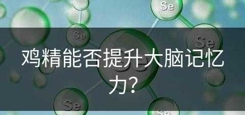 鸡精能否提升大脑记忆力？(鸡精能否提升大脑记忆力呢)